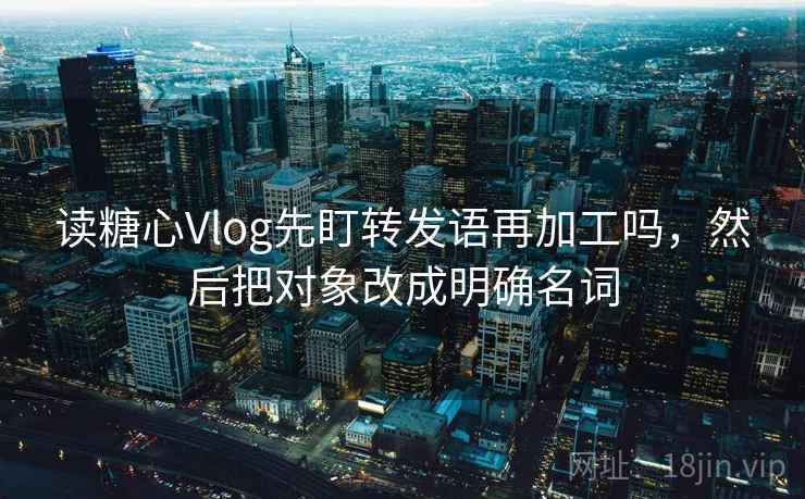 读糖心Vlog先盯转发语再加工吗，然后把对象改成明确名词