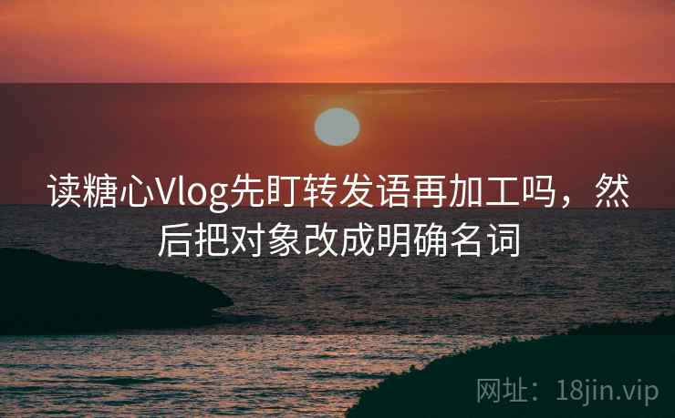 读糖心Vlog先盯转发语再加工吗，然后把对象改成明确名词
