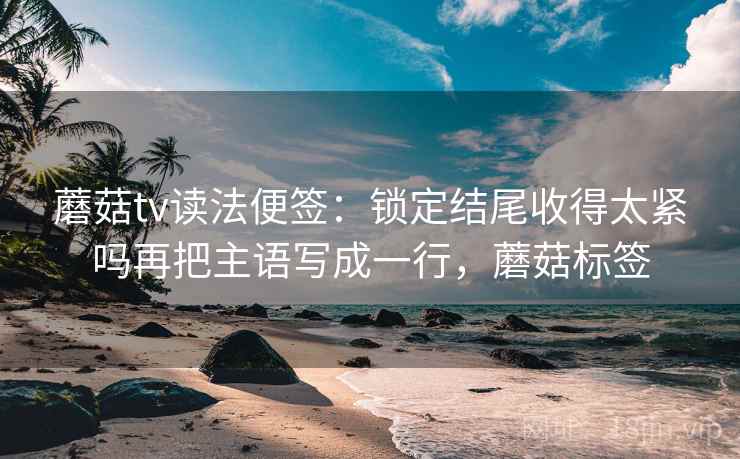 蘑菇tv读法便签：锁定结尾收得太紧吗再把主语写成一行，蘑菇标签