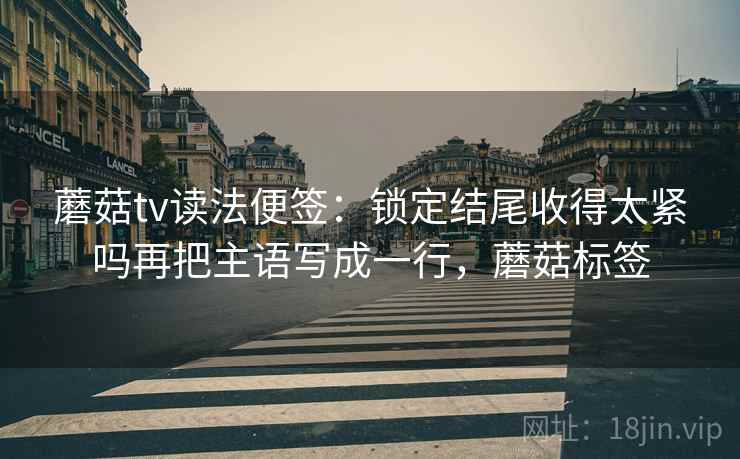 蘑菇tv读法便签：锁定结尾收得太紧吗再把主语写成一行，蘑菇标签