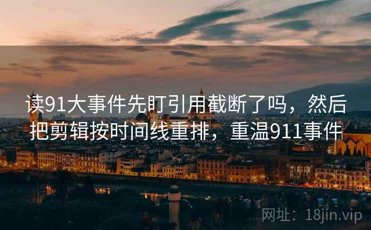 读91大事件先盯引用截断了吗，然后把剪辑按时间线重排，重温911事件