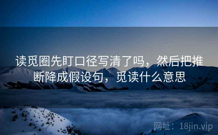 读觅圈先盯口径写清了吗，然后把推断降成假设句，觅读什么意思