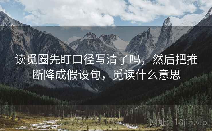 读觅圈先盯口径写清了吗，然后把推断降成假设句，觅读什么意思