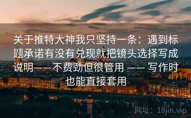 关于推特大神我只坚持一条:遇到标题承诺有没有兑现就把镜头选择写成说明——不费劲但很管用 —— 写作时也能直接套用 关于推特大神我只坚持一条:遇到标题承诺有没有兑现就把镜头选择写成说明——不费劲但很管用 —— 写作时也能直接套用