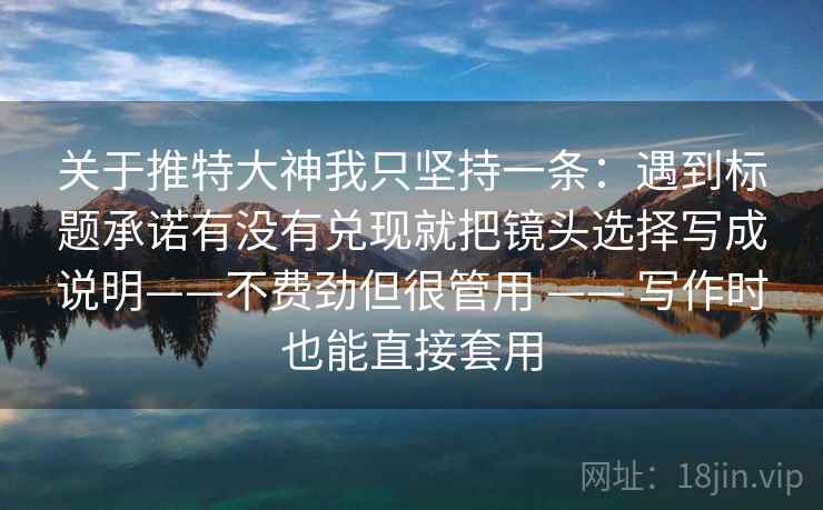关于推特大神我只坚持一条：遇到标题承诺有没有兑现就把镜头选择写成说明——不费劲但很管用 —— 写作时也能直接套用
