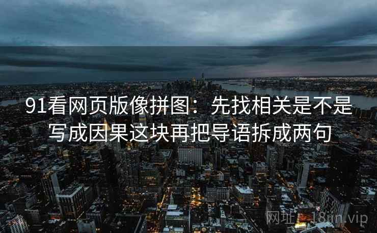 91看网页版像拼图：先找相关是不是写成因果这块再把导语拆成两句