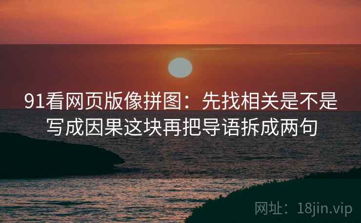 91看网页版像拼图：先找相关是不是写成因果这块再把导语拆成两句