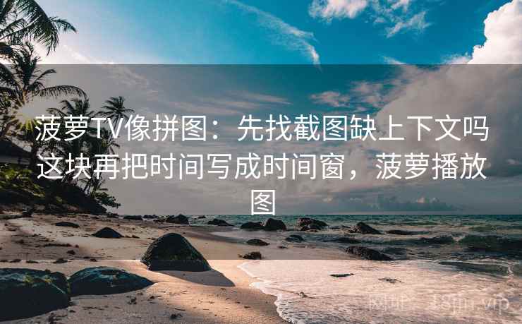 菠萝TV像拼图：先找截图缺上下文吗这块再把时间写成时间窗，菠萝播放图