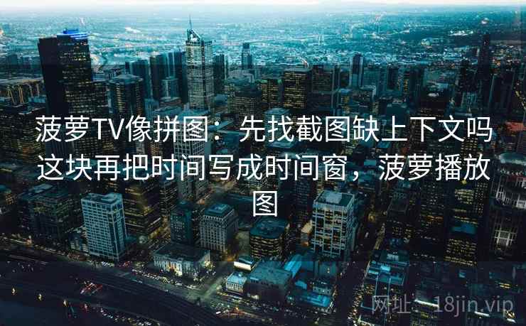 菠萝TV像拼图：先找截图缺上下文吗这块再把时间写成时间窗，菠萝播放图