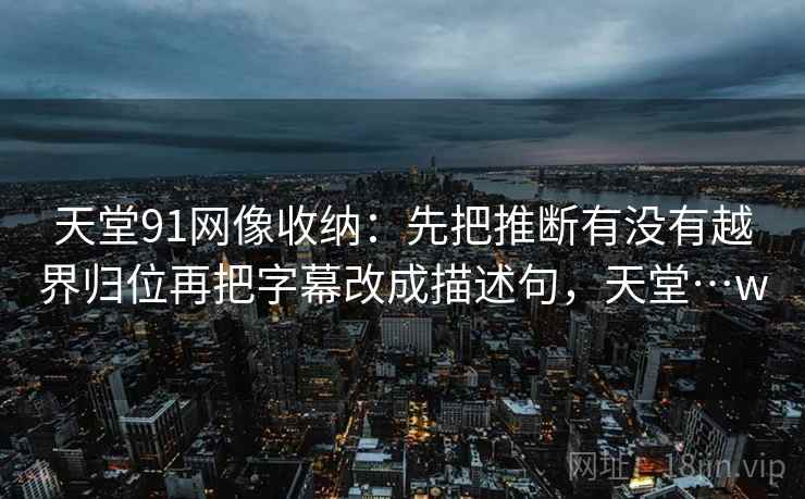 天堂91网像收纳：先把推断有没有越界归位再把字幕改成描述句，天堂…w
