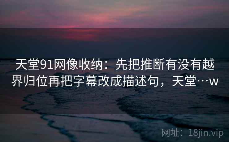 天堂91网像收纳：先把推断有没有越界归位再把字幕改成描述句，天堂…w