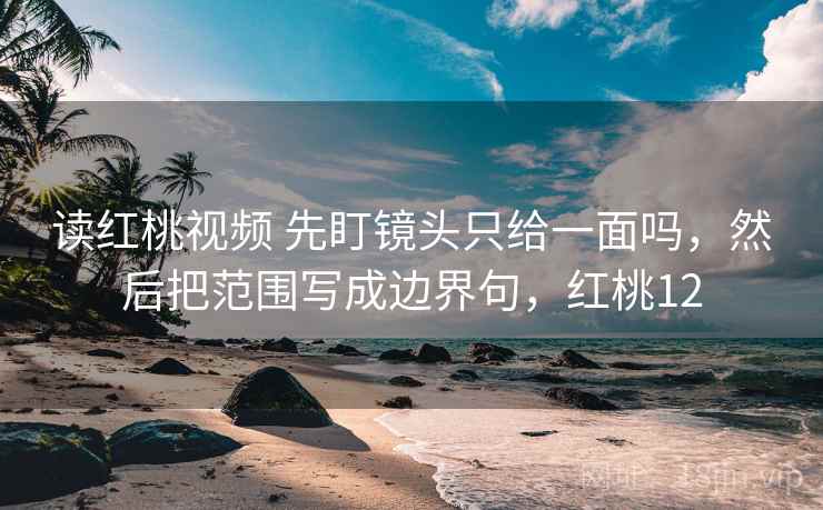 读红桃视频 先盯镜头只给一面吗，然后把范围写成边界句，红桃12