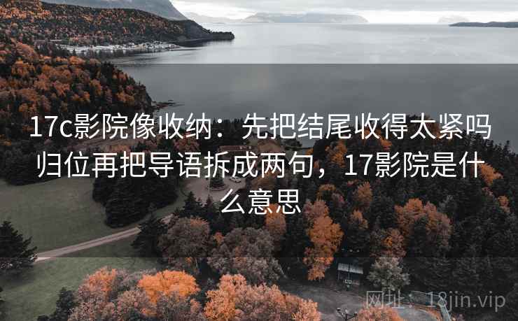 17c影院像收纳：先把结尾收得太紧吗归位再把导语拆成两句，17影院是什么意思