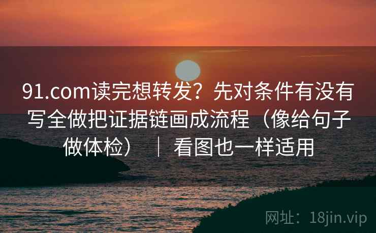 91.com读完想转发？先对条件有没有写全做把证据链画成流程（像给句子做体检） ｜ 看图也一样适用