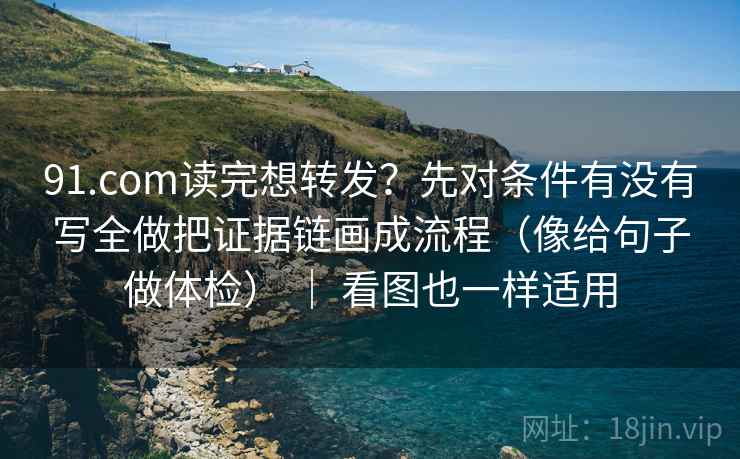 91.com读完想转发？先对条件有没有写全做把证据链画成流程（像给句子做体检） ｜ 看图也一样适用