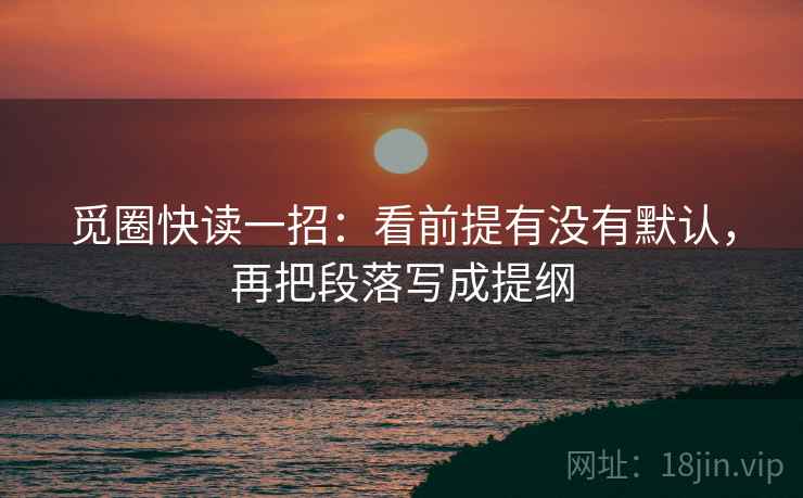 觅圈快读一招：看前提有没有默认，再把段落写成提纲