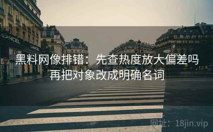 黑料网像排错：先查热度放大偏差吗再把对象改成明确名词