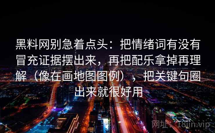 黑料网别急着点头：把情绪词有没有冒充证据摆出来，再把配乐拿掉再理解（像在画地图图例），把关键句圈出来就很好用