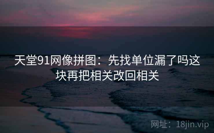 天堂91网像拼图：先找单位漏了吗这块再把相关改回相关