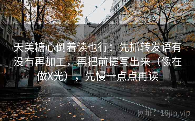 天美糖心倒着读也行：先抓转发语有没有再加工，再把前提写出来（像在做X光），先慢一点点再读