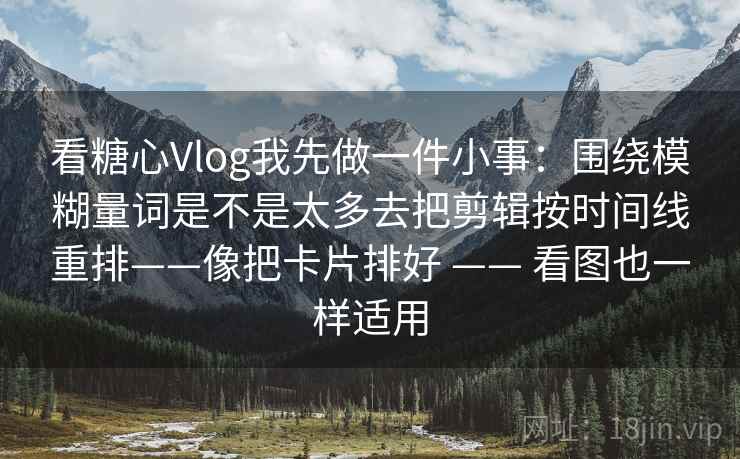 看糖心Vlog我先做一件小事：围绕模糊量词是不是太多去把剪辑按时间线重排——像把卡片排好 —— 看图也一样适用