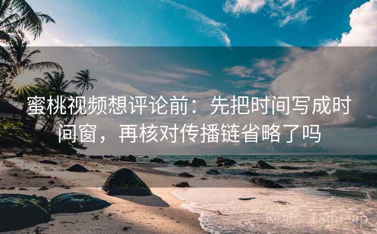 蜜桃视频想评论前：先把时间写成时间窗，再核对传播链省略了吗