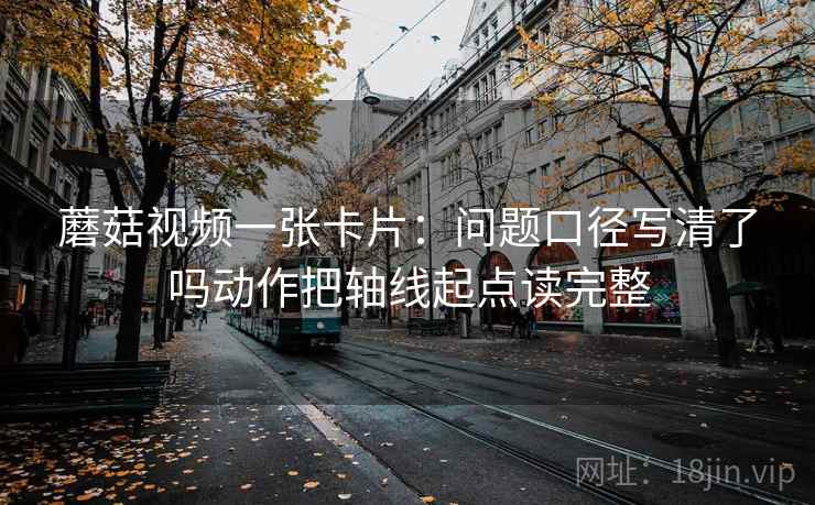 蘑菇视频一张卡片:问题口径写清了吗动作把轴线起点读完整 蘑菇视频一张卡片:问题口径写清了吗动作把轴线起点读完整