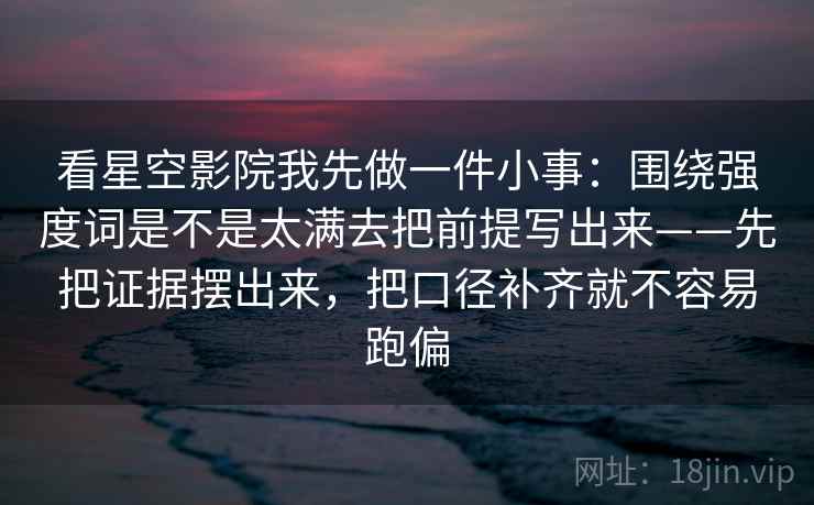 看星空影院我先做一件小事：围绕强度词是不是太满去把前提写出来——先把证据摆出来，把口径补齐就不容易跑偏