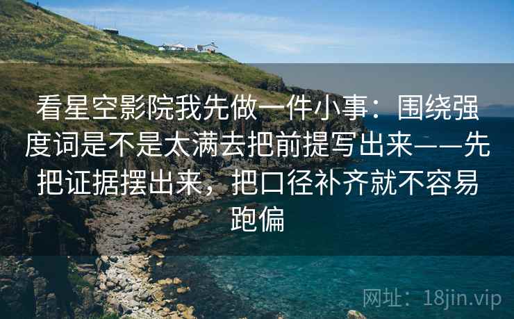 看星空影院我先做一件小事：围绕强度词是不是太满去把前提写出来——先把证据摆出来，把口径补齐就不容易跑偏