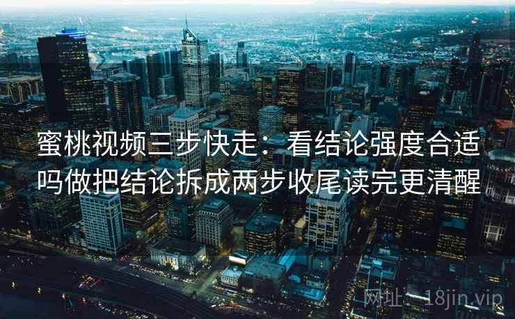 蜜桃视频三步快走：看结论强度合适吗做把结论拆成两步收尾读完更清醒