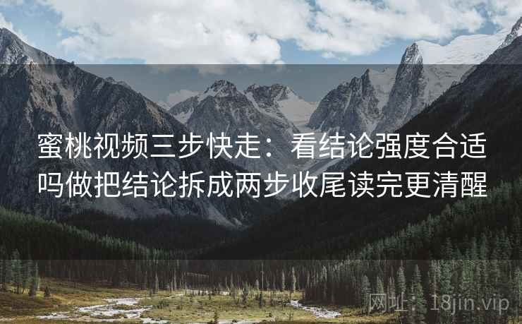 蜜桃视频三步快走：看结论强度合适吗做把结论拆成两步收尾读完更清醒