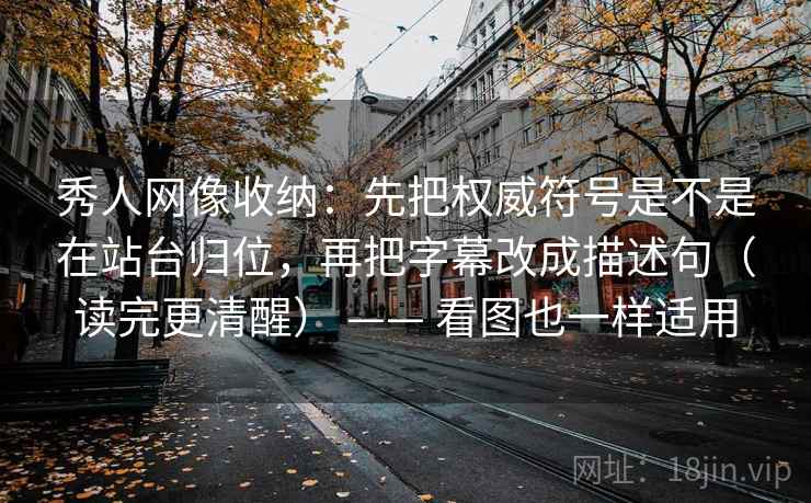 秀人网像收纳：先把权威符号是不是在站台归位，再把字幕改成描述句（读完更清醒） —— 看图也一样适用