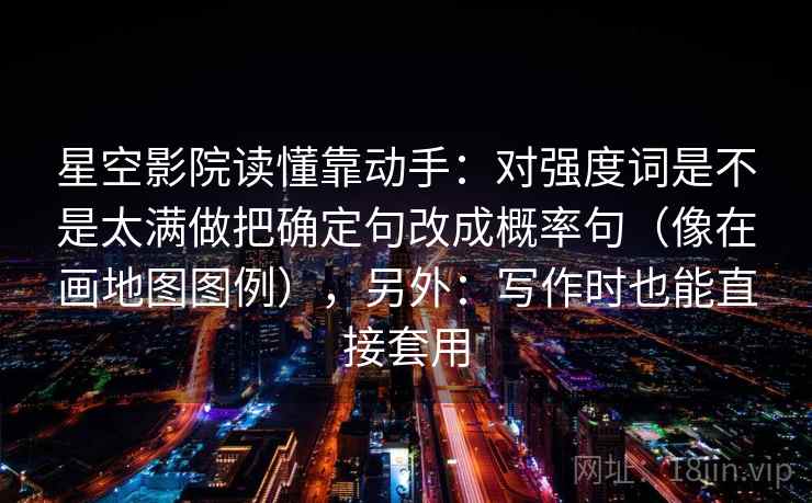 星空影院读懂靠动手：对强度词是不是太满做把确定句改成概率句（像在画地图图例），另外：写作时也能直接套用