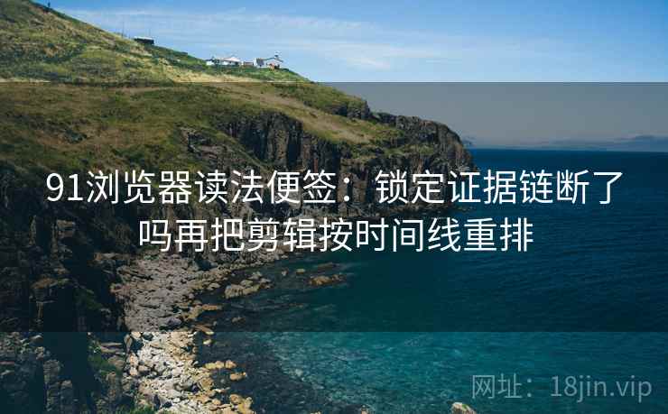 91浏览器读法便签：锁定证据链断了吗再把剪辑按时间线重排