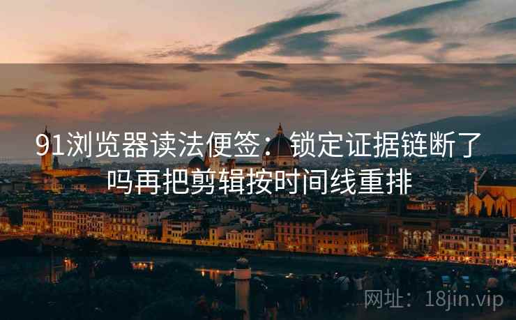 91浏览器读法便签：锁定证据链断了吗再把剪辑按时间线重排