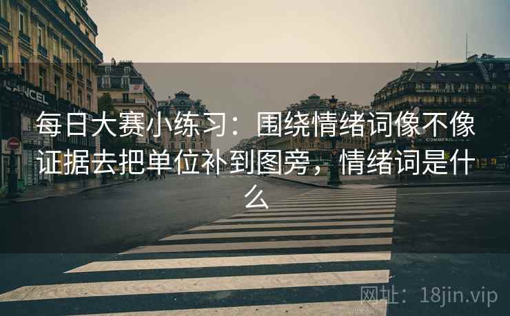 每日大赛小练习：围绕情绪词像不像证据去把单位补到图旁，情绪词是什么
