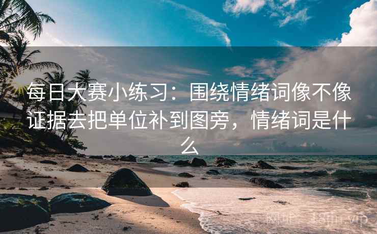 每日大赛小练习：围绕情绪词像不像证据去把单位补到图旁，情绪词是什么