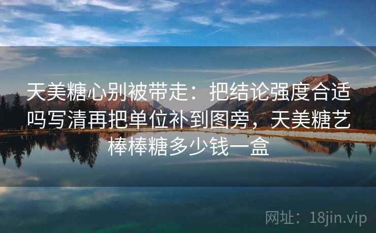 天美糖心别被带走：把结论强度合适吗写清再把单位补到图旁，天美糖艺棒棒糖多少钱一盒