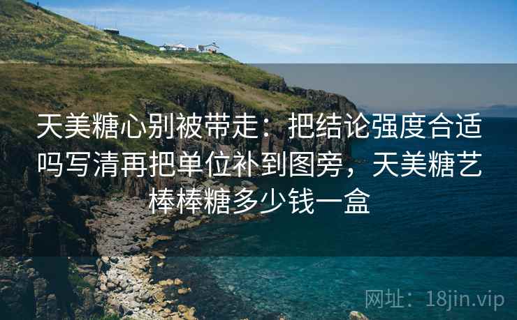 天美糖心别被带走：把结论强度合适吗写清再把单位补到图旁，天美糖艺棒棒糖多少钱一盒