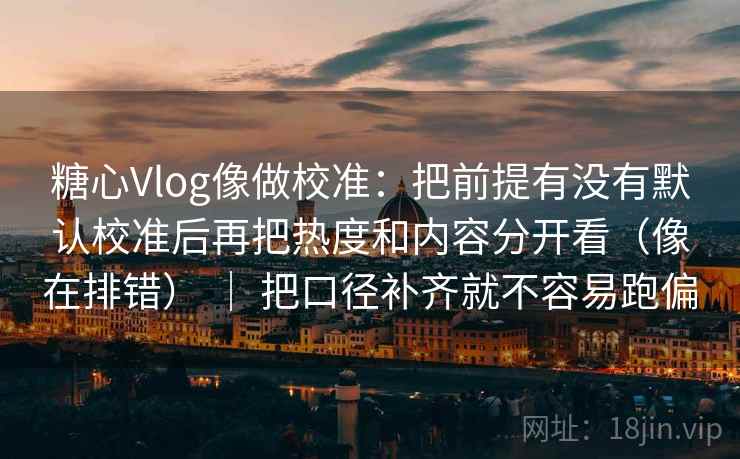 糖心Vlog像做校准：把前提有没有默认校准后再把热度和内容分开看（像在排错） ｜ 把口径补齐就不容易跑偏