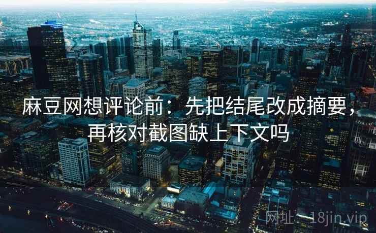 麻豆网想评论前：先把结尾改成摘要，再核对截图缺上下文吗