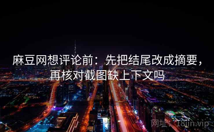 麻豆网想评论前：先把结尾改成摘要，再核对截图缺上下文吗