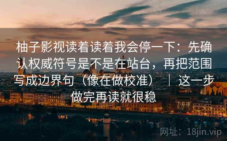 柚子影视读着读着我会停一下:先确认权威符号是不是在站台,再把范围写成边界句(像在做校准) | 这一步做完再读就很稳 柚子影视读着读着我会停一下:先确认权威符号是不是在站台,再把范围写成边界句(像在做校准) | 这一步做完再读就很稳