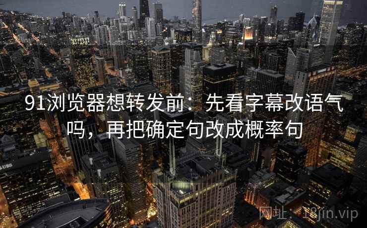 91浏览器想转发前:先看字幕改语气吗,再把确定句改成概率句 91浏览器想转发前:先看字幕改语气吗,再把确定句改成概率句