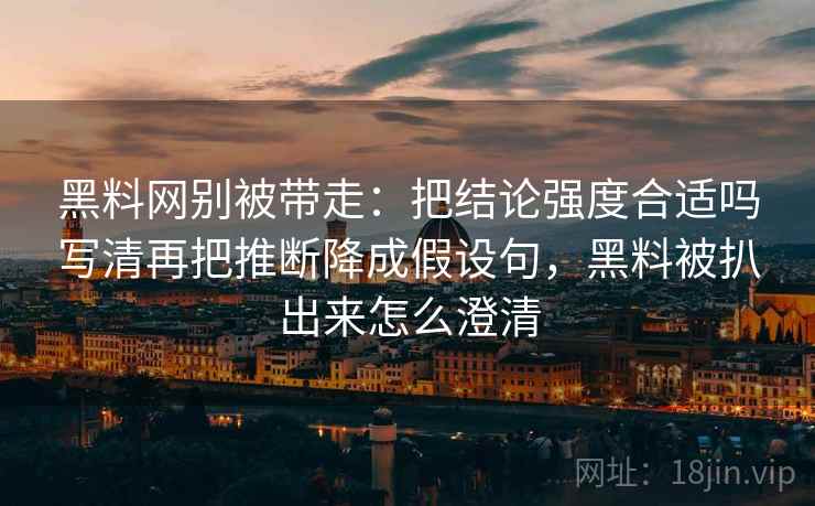 黑料网别被带走:把结论强度合适吗写清再把推断降成假设句,黑料被扒出来怎么澄清 黑料网别被带走:把结论强度合适吗写清再把推断降成假设句,黑料被扒出来怎么澄清