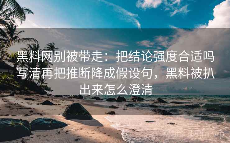黑料网别被带走:把结论强度合适吗写清再把推断降成假设句,黑料被扒出来怎么澄清 黑料网别被带走:把结论强度合适吗写清再把推断降成假设句,黑料被扒出来怎么澄清