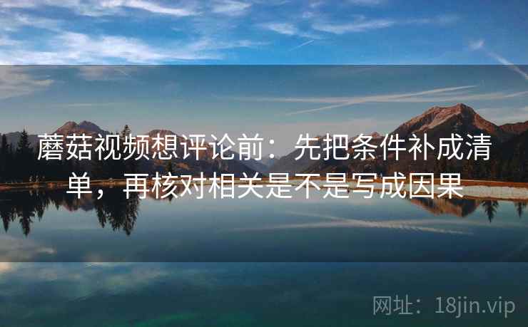 蘑菇视频想评论前：先把条件补成清单，再核对相关是不是写成因果