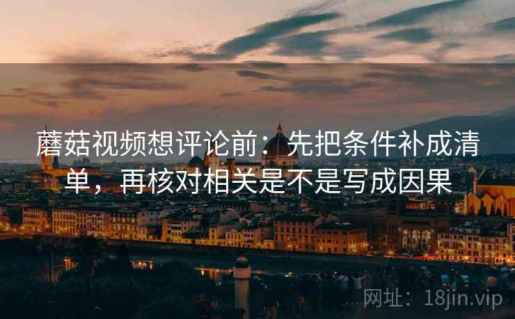 蘑菇视频想评论前：先把条件补成清单，再核对相关是不是写成因果