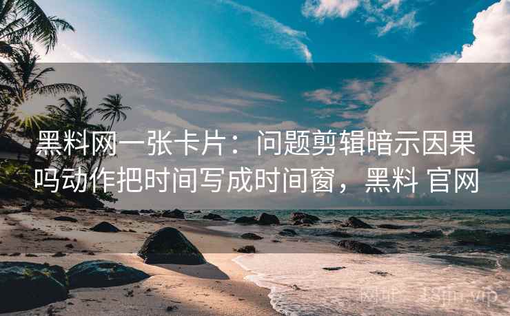 黑料网一张卡片：问题剪辑暗示因果吗动作把时间写成时间窗，黑料 官网