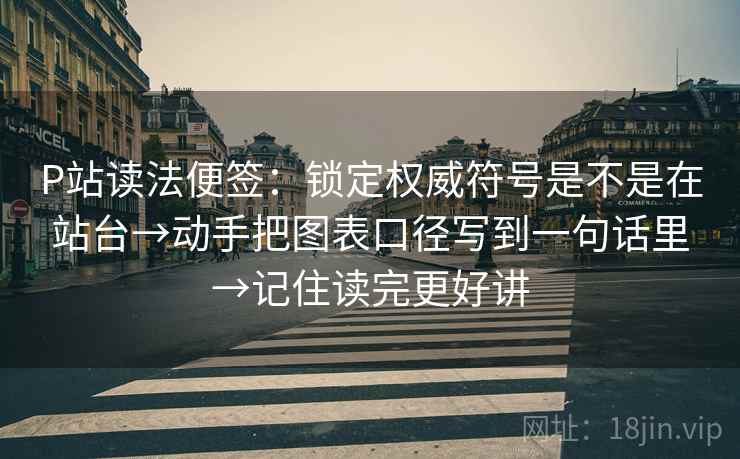 P站读法便签：锁定权威符号是不是在站台→动手把图表口径写到一句话里→记住读完更好讲